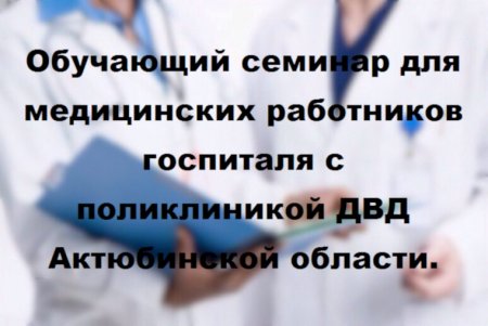 Обучающий семинар для медицинских работников госпиталя с поликлиникой ДВД Актюбинской области
